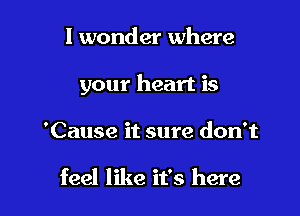 I wonder where

your heart is

'Cause it sure don't

feel like it's here