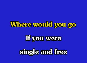 Where would you go

If you were

single and free