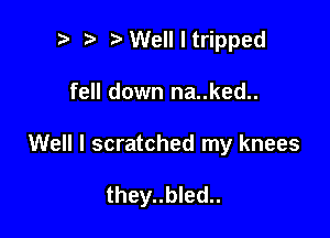 t' t'Wellltripped

fell down na..ked..

Well I scratched my knees

they..bled..