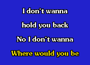 I don't wanna
hold you back

No I don't wanna

Where would you be