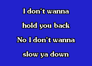 I don't wanna
hold you back

No I don't wanna

slow ya down