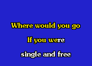 Where would you go

If you were

single and free
