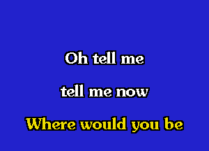 Oh tell me

tell me now

Where would you be