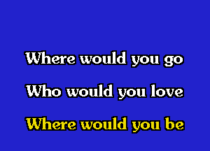 Where would you go

1Who would you love

Where would you be