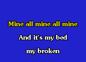 Mine all mine all mine

And it's my bed

my broken