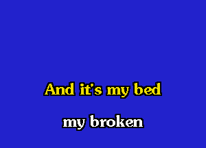 And it's my bed

my broken