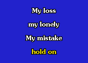 My loss

my lonely

My mistake

hold on