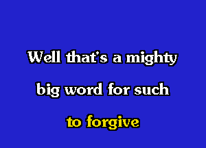 Well that's a mighty

big word for such

to forgive