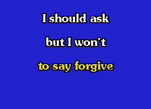 I should ask

but I wodt

to say forgive