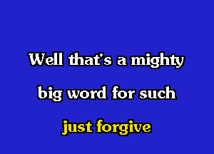 Well that's a mighty

big word for such

just forgive
