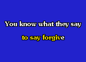 You know what they say

to say forgive