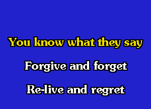 You know what they say
Forgive and forget

Re-live and regret