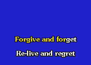 Forgive and forget

Re-live and regret