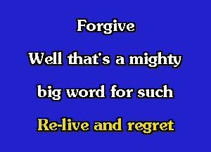 Forgive

Well that's a mighty

big word for such

Re-live and regret