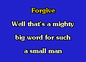 Forgive

Well that's a mighty

big word for such

a small man