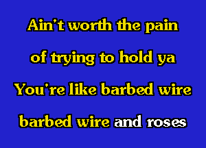 Ain't worth the pain
of trying to hold ya
You're like barbed wire

barbed wire and roses