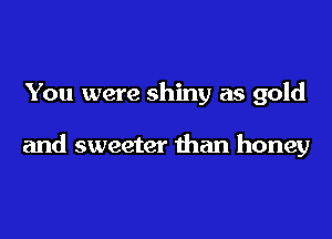 You were shiny as gold

and sweeter than honey