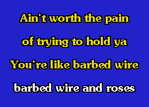 Ain't worth the pain
of trying to hold ya
You're like barbed wire

barbed wire and roses