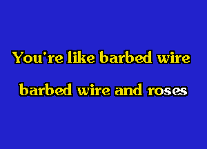 You're like barbed wire

barbed wire and roses