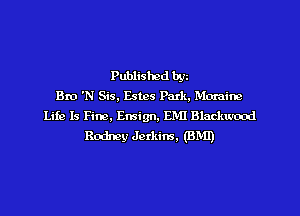 Published bgz
Bro 'N Sis. Estes Park, Momine

Life Is Fine. Ensign. EM! BlacJ-urood
Rodney chkins. (BMI)