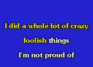 I did a whole lot of crazy

foolish things

I'm not proud of