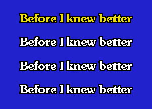 Before I knew better
Before I knew better
Before I knew better

Before I knew better