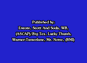 Published byz
Encore, Scott And Soda. WB.
(ASCAPJIBig Tex, Lmky Thumb.
Wamr-Tamerlane, Mr. Noise. (BMI)