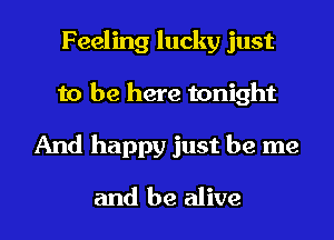 Feeling lucky just
to be here tonight

And happy just be me

and be alive