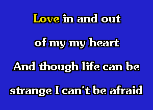 Love in and out
of my my heart

And though life can be

strange I can't be afraid