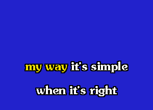 my way it's simple

when it's right