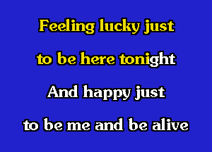 Feeling lucky just
to be here tonight
And happy just

to be me and be alive