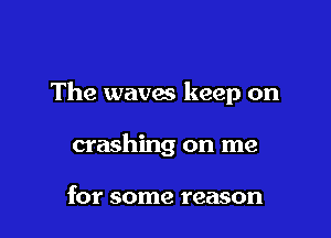 The waves keep on

crashing on me

for some reason