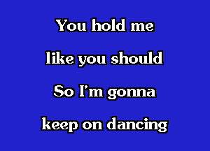 You hold me
like you should

So I'm gonna

keep on dancing