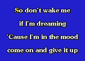 So don't wake me
if I'm dreaming
'Cause I'm in the mood

come on and give it up