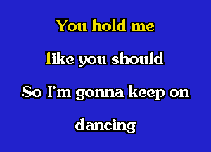 You hold me

like you should

So I'm gonna keep on

dancing
