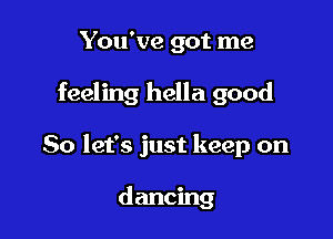 You've got me

feeling hella good

So let's just keep on

dancing