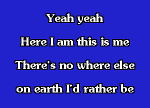 Yeah yeah

Herelamthisisme

There's no where else

on earth I'd rather be