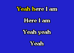 Yeah here I am

Herelam

Yeah yeah

Yeah