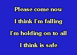 Please come now
I think I'm falling
I'm holding on to all
I think is safe