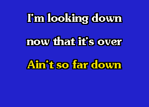 I'm looking down

now that it's over

Ain't so far down