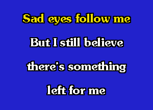 Sad eyes follow me
But I still believe

there's something

left for me I