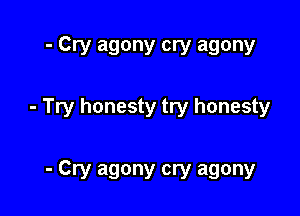 - Cry agony cry agony

- Try honesty try honesty

- Cry agony cry agony