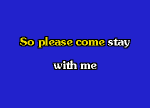So please come stay

with me