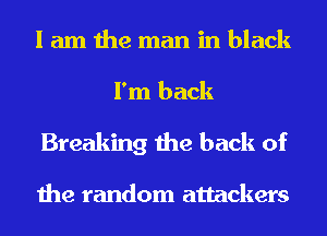 I am the man in black
I'm back

Breaking the back of

the random attackers