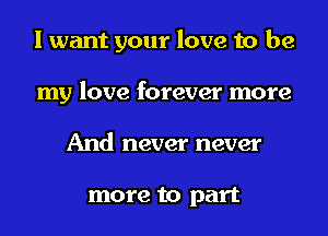 I want your love to be
my love forever more
And never never

more to part