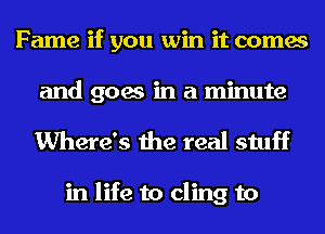 Fame if you win it comes
and goes in a minute

Where's the real stuff

in life to cling to