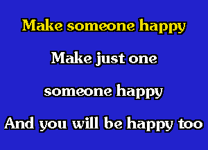 Make someone happy
Make just one
someone happy

And you will be happy too