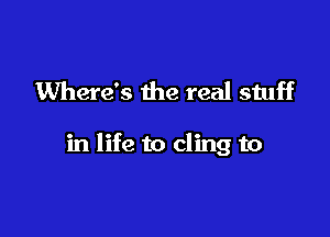 Where's the real stuff

in life to cling to