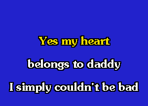 Yes my heart

belongs to daddy

I simply couldn't be bad