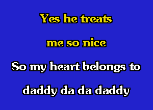 Yes he Heats

me so nice

50 my heart belongs to

daddy da da daddy
